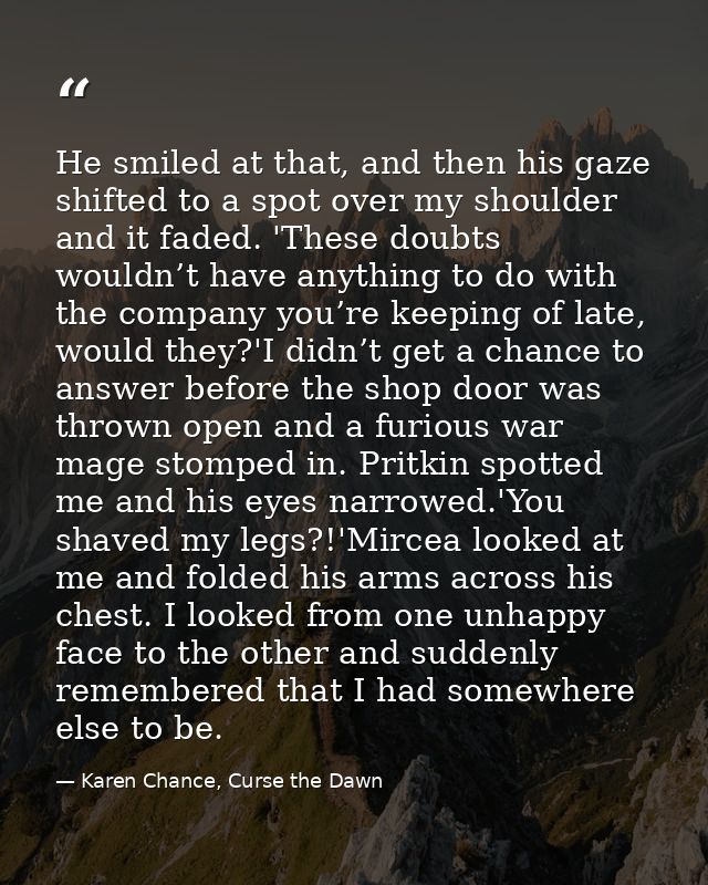 He smiled at that, and then his gaze shifted to a spot over my shoulder and it faded. 'These doubts wouldn’t have anythi — Karen Chance, Curse the Dawn
