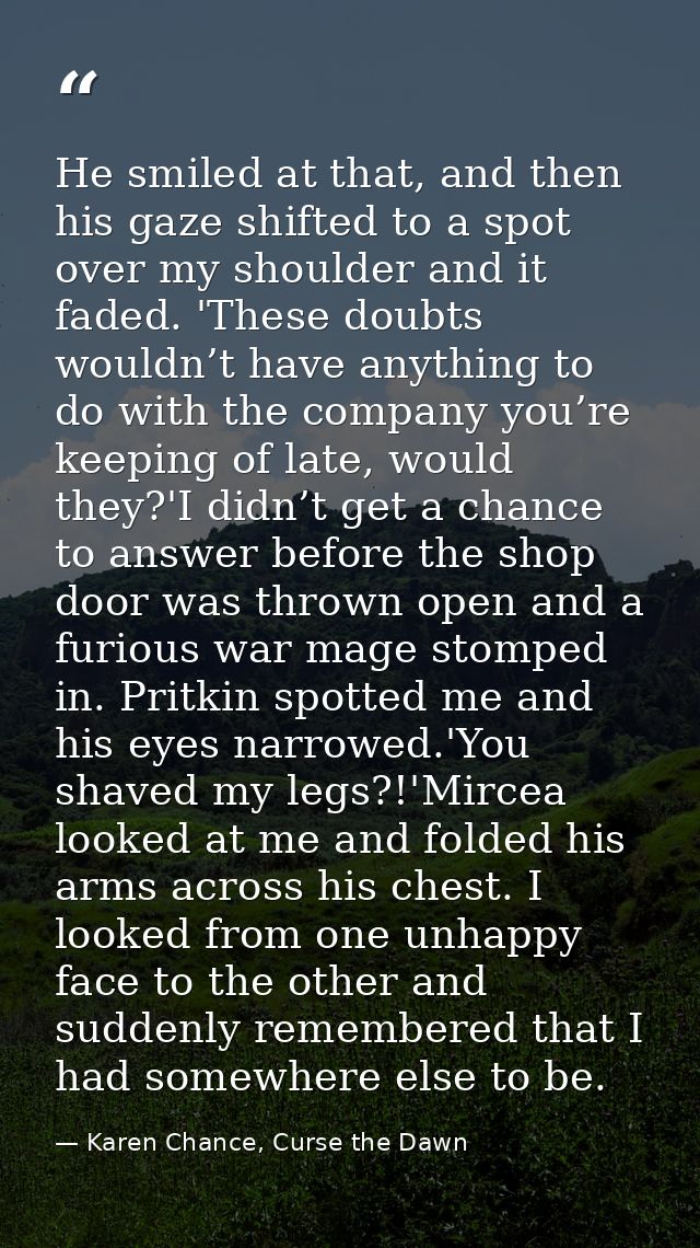 He smiled at that, and then his gaze shifted to a spot over my shoulder and it faded. 'These doubts wouldn’t have anythi — Karen Chance, Curse the Dawn