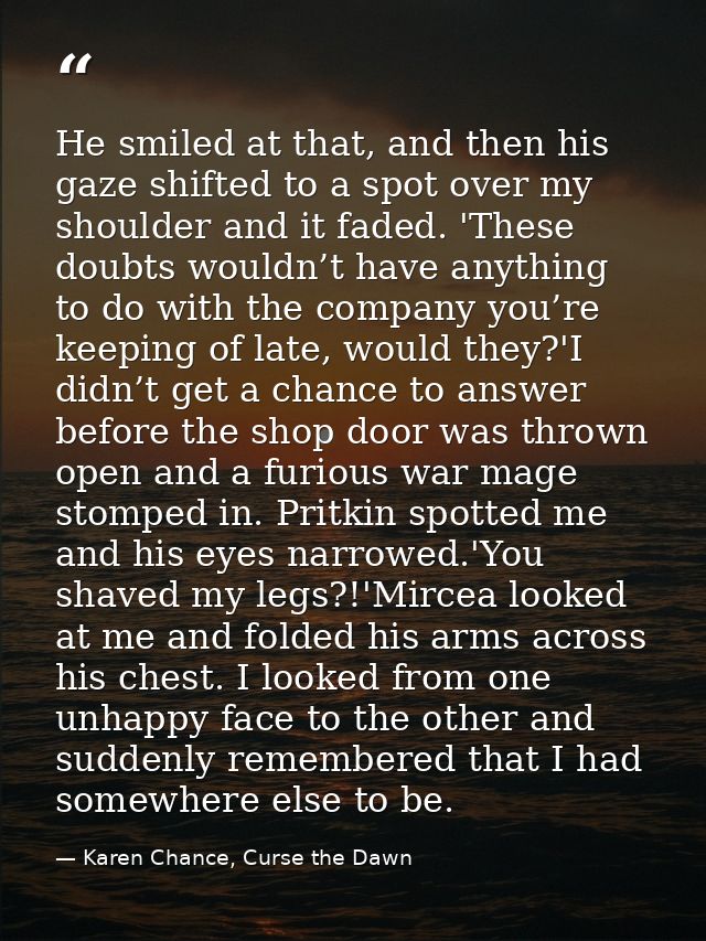 He smiled at that, and then his gaze shifted to a spot over my shoulder and it faded. 'These doubts wouldn’t have anythi — Karen Chance, Curse the Dawn