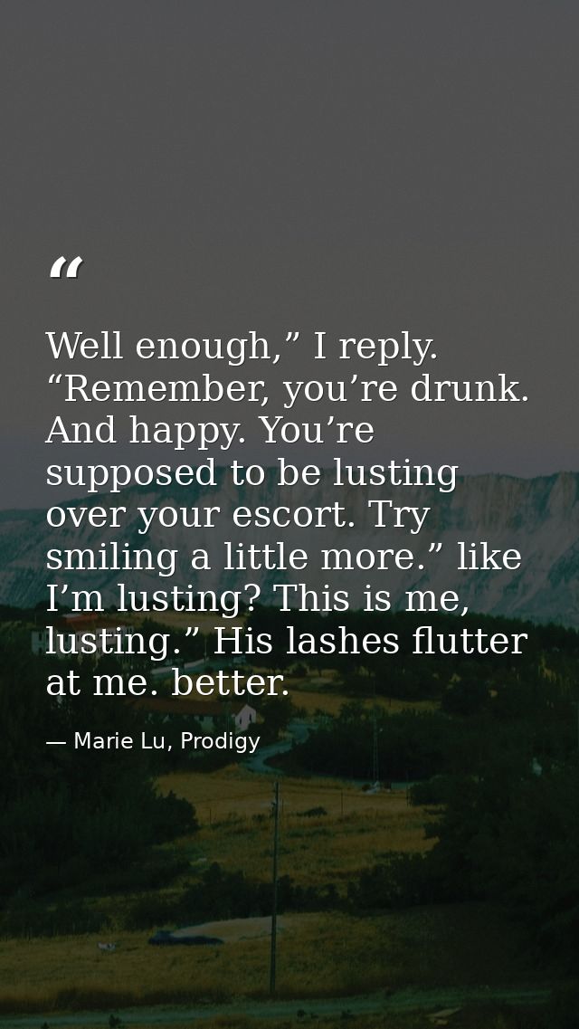 Well enough,” I reply. “Remember, you’re drunk. And happy. You’re supposed to be lusting over your escort. Try smiling a — Marie Lu, Prodigy