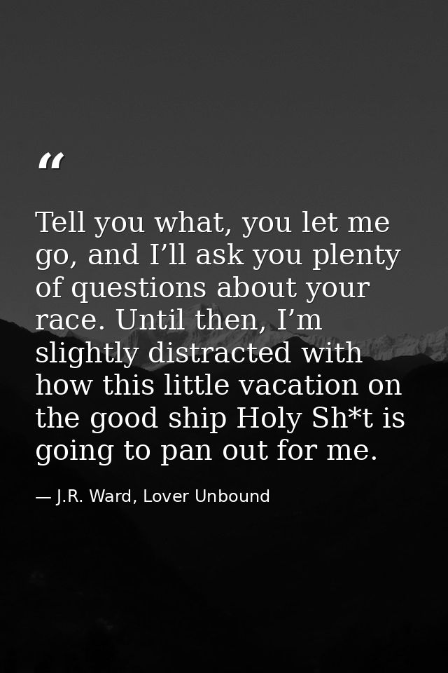 Tell you what, you let me go, and I’ll ask you plenty of questions about your race. Until then, I’m slightly distracted  — J.R. Ward, Lover Unbound