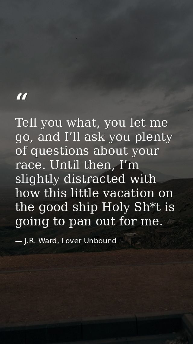 Tell you what, you let me go, and I’ll ask you plenty of questions about your race. Until then, I’m slightly distracted  — J.R. Ward, Lover Unbound
