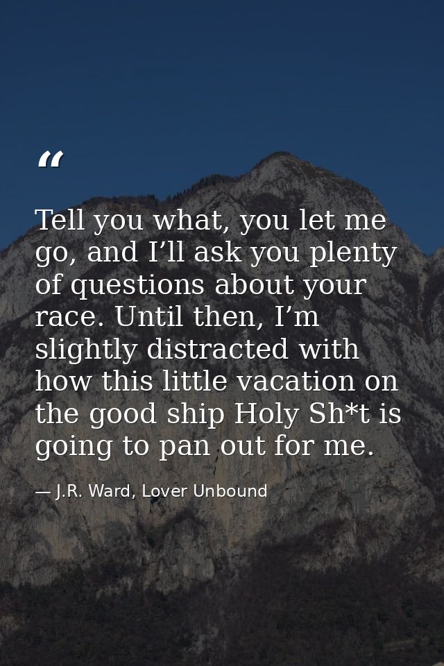 Tell you what, you let me go, and I’ll ask you plenty of questions about your race. Until then, I’m slightly distracted  — J.R. Ward, Lover Unbound