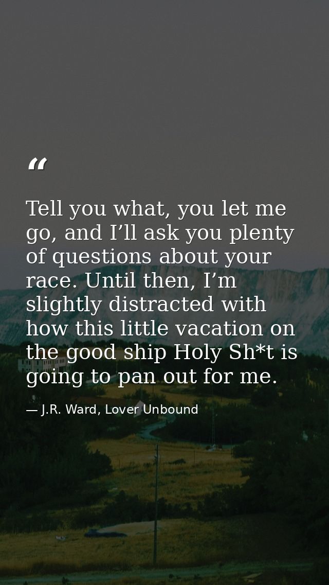 Tell you what, you let me go, and I’ll ask you plenty of questions about your race. Until then, I’m slightly distracted  — J.R. Ward, Lover Unbound