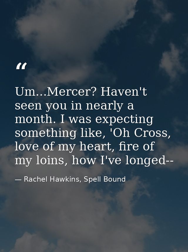 Um...Mercer? Haven't seen you in nearly a month. I was expecting something like, 'Oh Cross, love of my heart, fire of my — Rachel Hawkins, Spell Bound