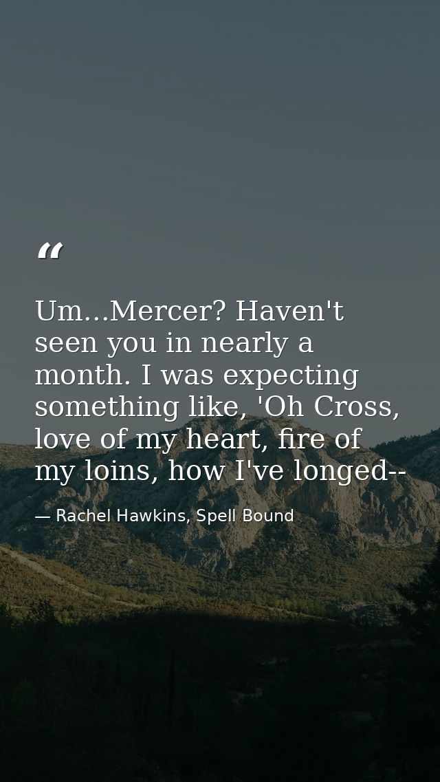 Um...Mercer? Haven't seen you in nearly a month. I was expecting something like, 'Oh Cross, love of my heart, fire of my — Rachel Hawkins, Spell Bound