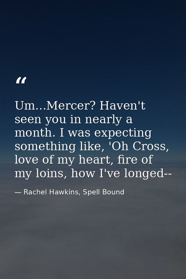 Um...Mercer? Haven't seen you in nearly a month. I was expecting something like, 'Oh Cross, love of my heart, fire of my — Rachel Hawkins, Spell Bound