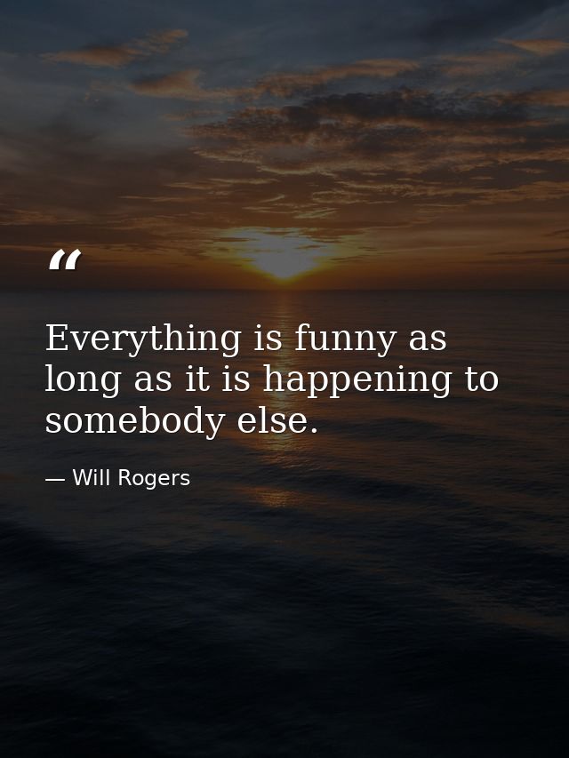 Everything is funny as long as it is happening to somebody else. — Will Rogers