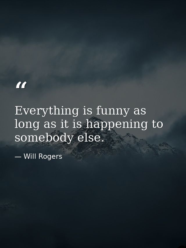 Everything is funny as long as it is happening to somebody else. — Will Rogers