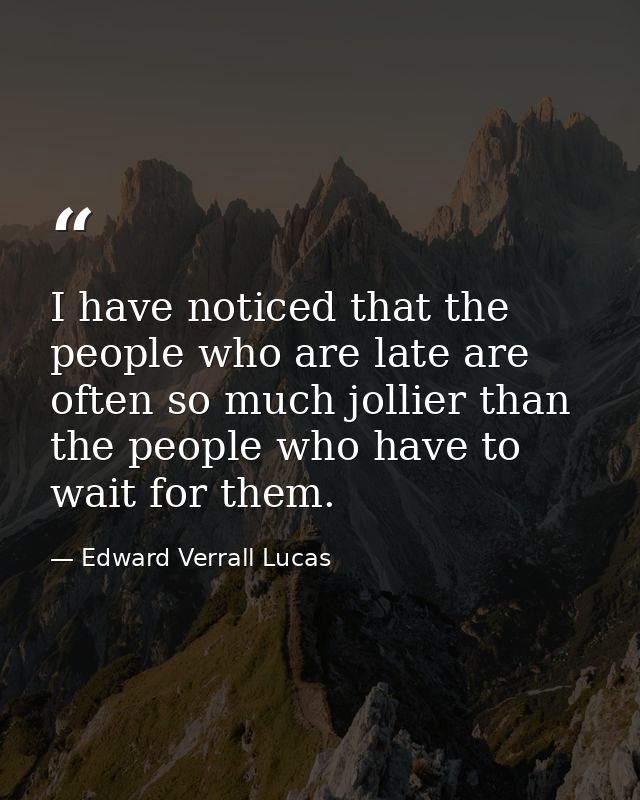 I have noticed that the people who are late are often so much jollier than the people who have to wait for them. — Edward Verrall Lucas