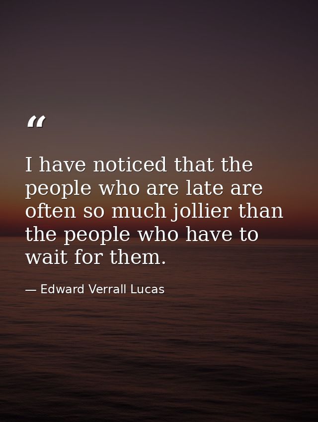 I have noticed that the people who are late are often so much jollier than the people who have to wait for them. — Edward Verrall Lucas