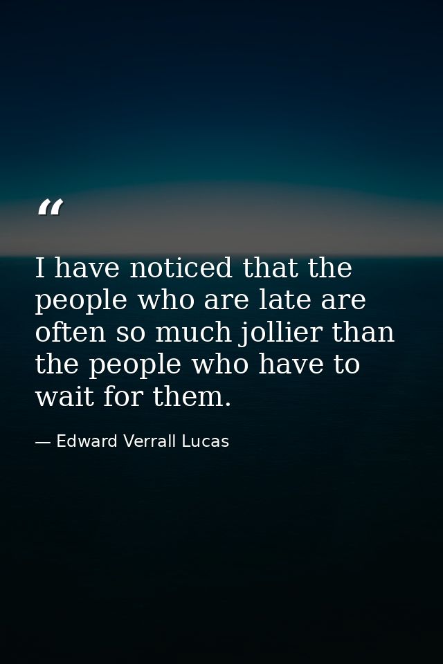 I have noticed that the people who are late are often so much jollier than the people who have to wait for them. — Edward Verrall Lucas