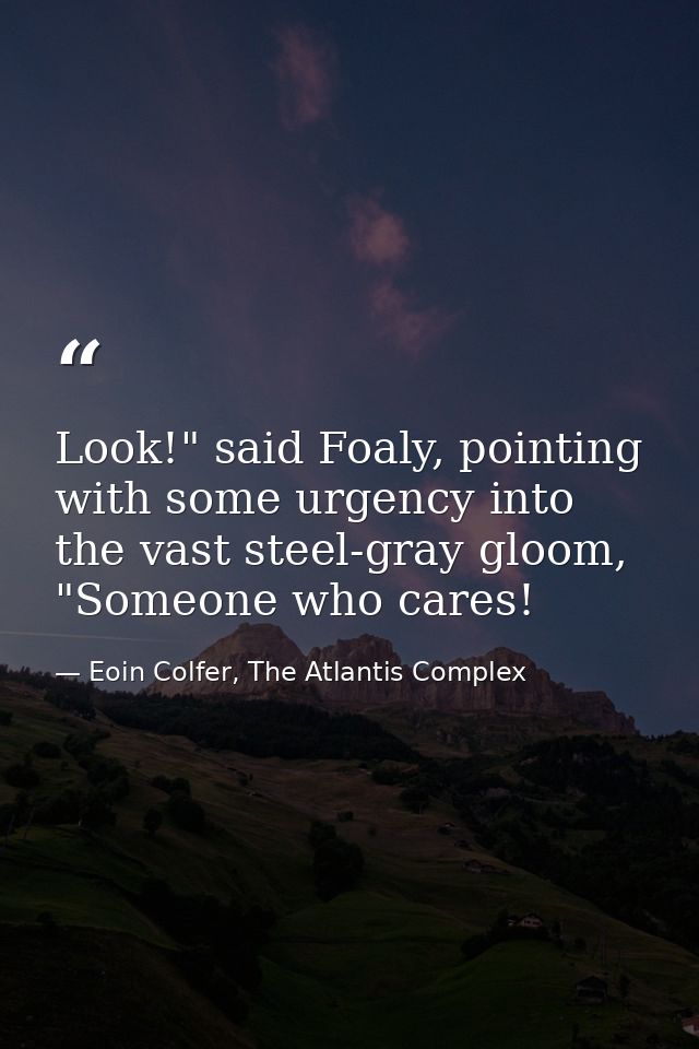Look!" said Foaly, pointing with some urgency into the vast steel-gray gloom, "Someone who cares! — Eoin Colfer, The Atlantis Complex