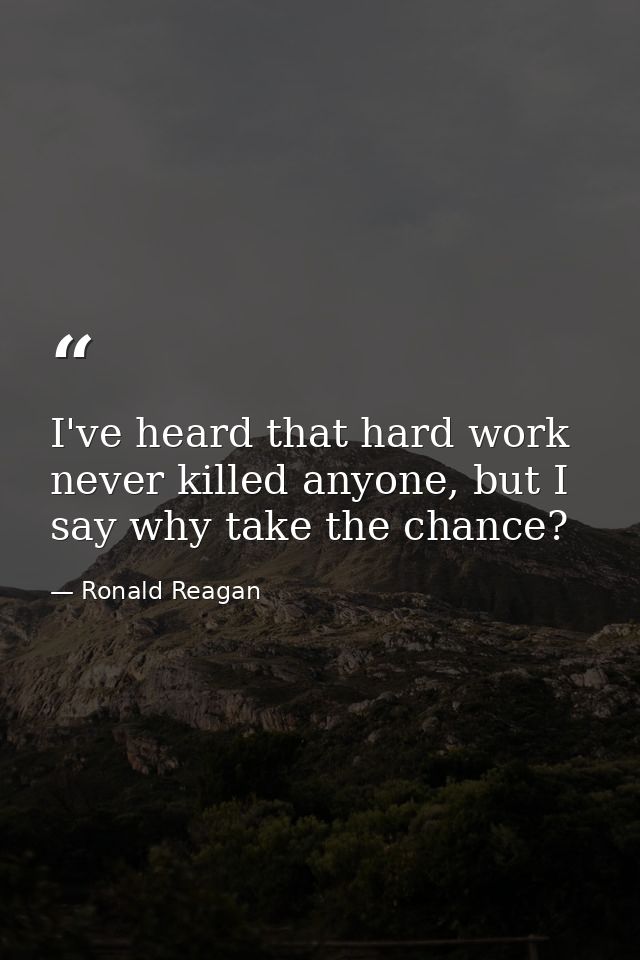 I've heard that hard work never killed anyone, but I say why take the chance? — Ronald Reagan