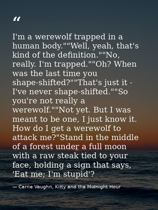 I'm a werewolf trapped in a human body.""Well, yeah, that's kind of the definition.""No, really. I'm trapped.""Oh? When  — Carrie Vaughn, Kitty and the Midnight Hour