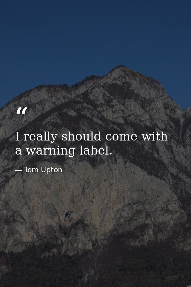 I really should come with a warning label. — Tom Upton
