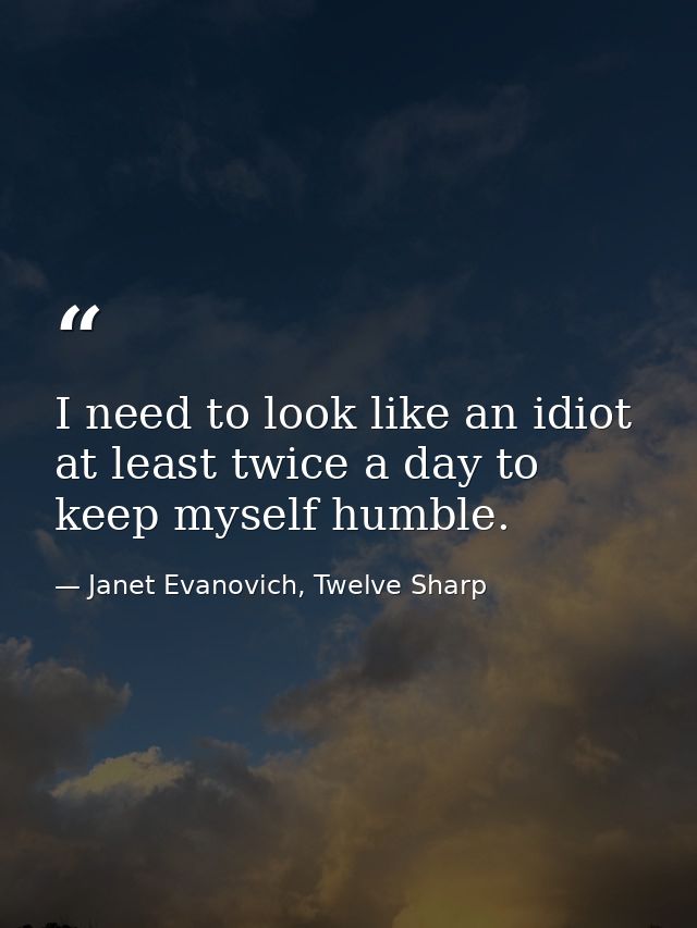 I need to look like an idiot at least twice a day to keep myself humble. — Janet Evanovich, Twelve Sharp