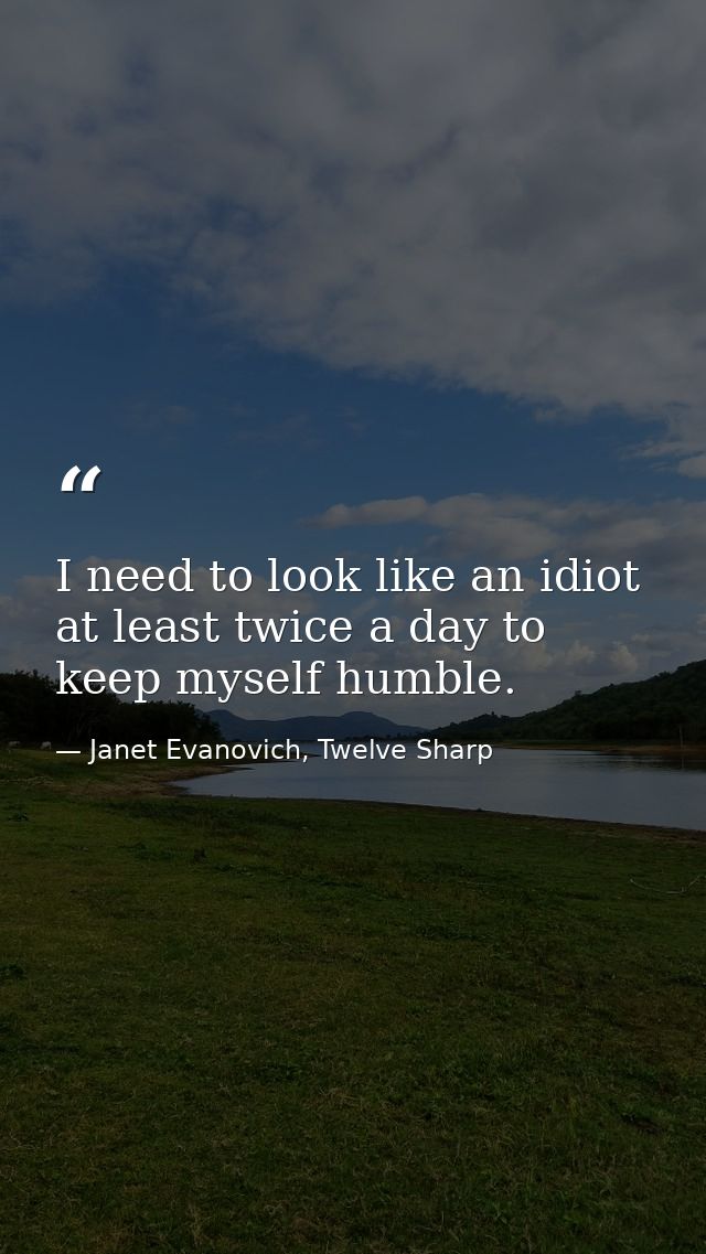 I need to look like an idiot at least twice a day to keep myself humble. — Janet Evanovich, Twelve Sharp