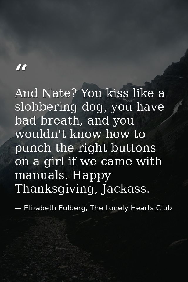 And Nate? You kiss like a slobbering dog, you have bad breath, and you wouldn't know how to punch the right buttons on a — Elizabeth Eulberg, The Lonely Hearts Club
