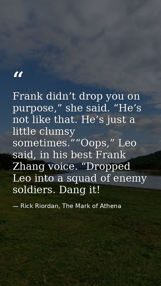 Frank didn’t drop you on purpose,” she said. “He’s not like that. He’s just a little clumsy sometimes.”“Oops,” Leo said, — Rick Riordan, The Mark of Athena