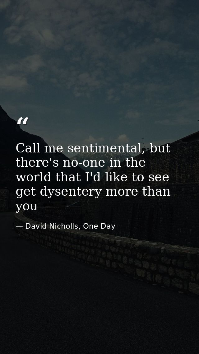 Call me sentimental, but there's no-one in the world that I'd like to see get dysentery more than you — David Nicholls, One Day