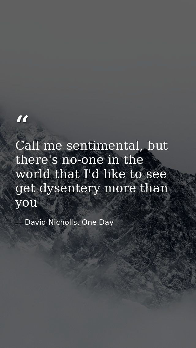 Call me sentimental, but there's no-one in the world that I'd like to see get dysentery more than you — David Nicholls, One Day