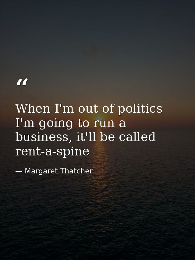 When I'm out of politics I'm going to run a business, it'll be called rent-a-spine — Margaret Thatcher