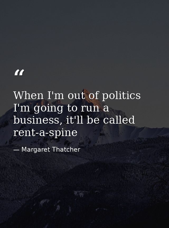 When I'm out of politics I'm going to run a business, it'll be called rent-a-spine — Margaret Thatcher