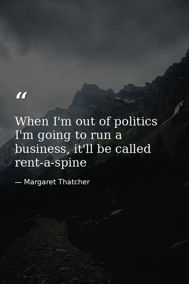 When I'm out of politics I'm going to run a business, it'll be called rent-a-spine — Margaret Thatcher