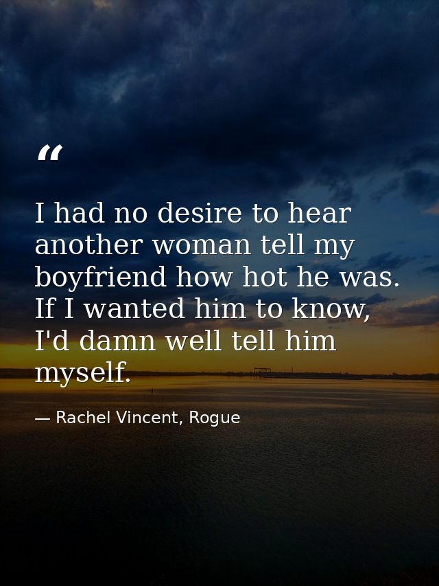 I had no desire to hear another woman tell my boyfriend how hot he was. If I wanted him to know, I'd damn well tell him  — Rachel Vincent, Rogue