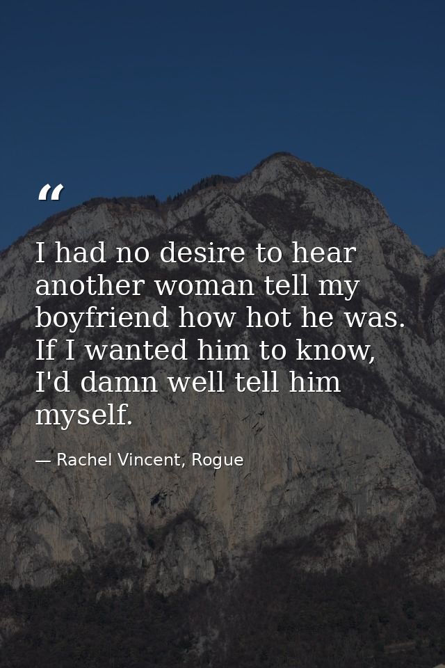 I had no desire to hear another woman tell my boyfriend how hot he was. If I wanted him to know, I'd damn well tell him  — Rachel Vincent, Rogue