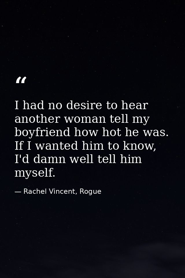 I had no desire to hear another woman tell my boyfriend how hot he was. If I wanted him to know, I'd damn well tell him  — Rachel Vincent, Rogue