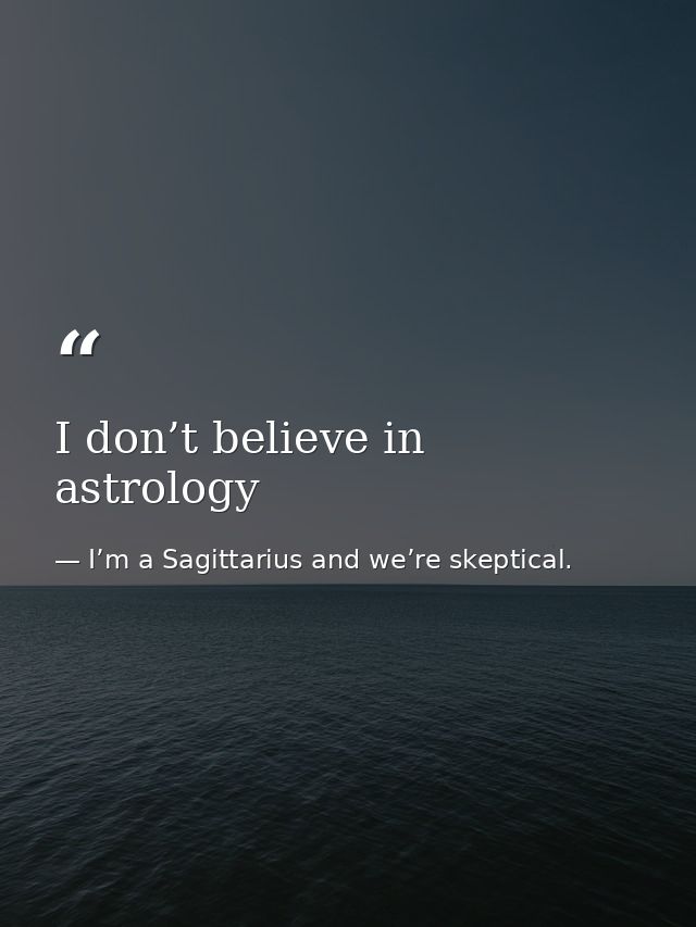 I don’t believe in astrology — I’m a Sagittarius and we’re skeptical.