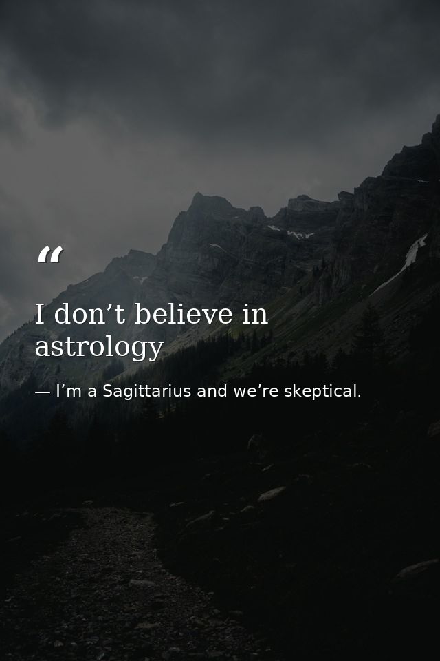 I don’t believe in astrology — I’m a Sagittarius and we’re skeptical.