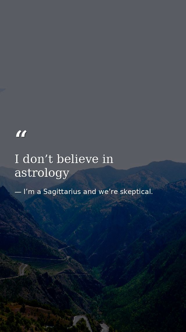 I don’t believe in astrology — I’m a Sagittarius and we’re skeptical.