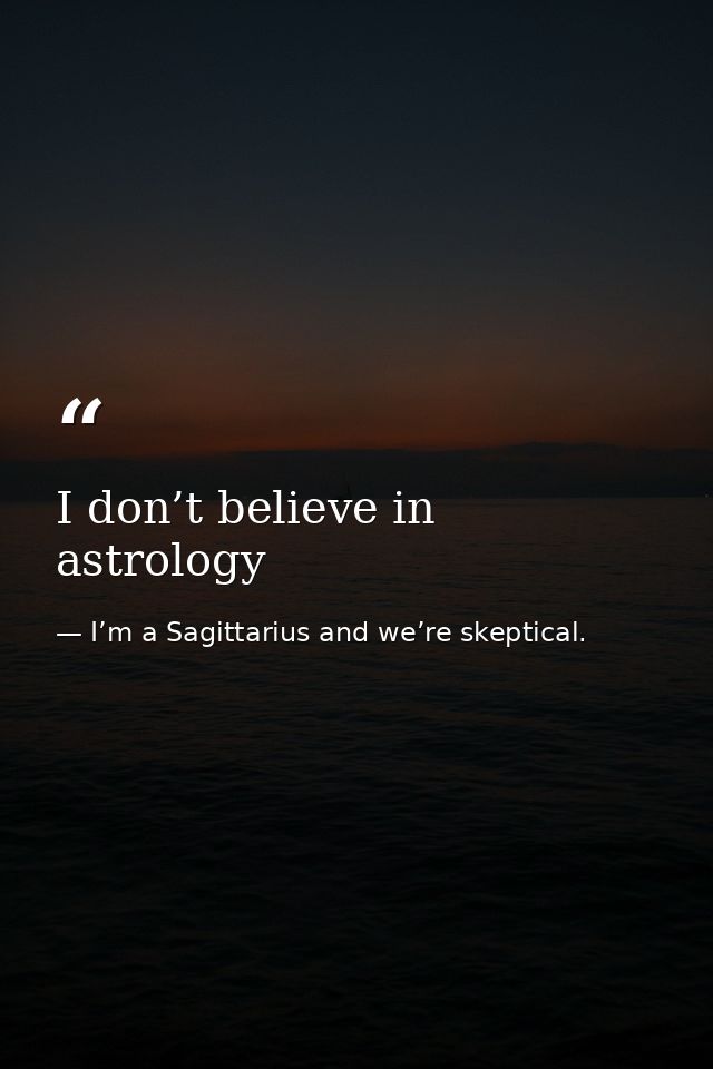 I don’t believe in astrology — I’m a Sagittarius and we’re skeptical.