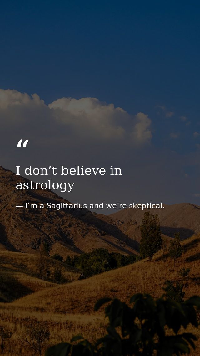 I don’t believe in astrology — I’m a Sagittarius and we’re skeptical.