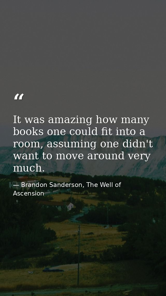 It was amazing how many books one could fit into a room, assuming one didn't want to move around very much. — Brandon Sanderson, The Well of Ascension