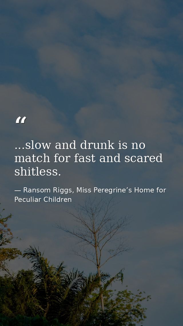 ...slow and drunk is no match for fast and scared shitless. — Ransom Riggs, Miss Peregrine’s Home for Peculiar Children