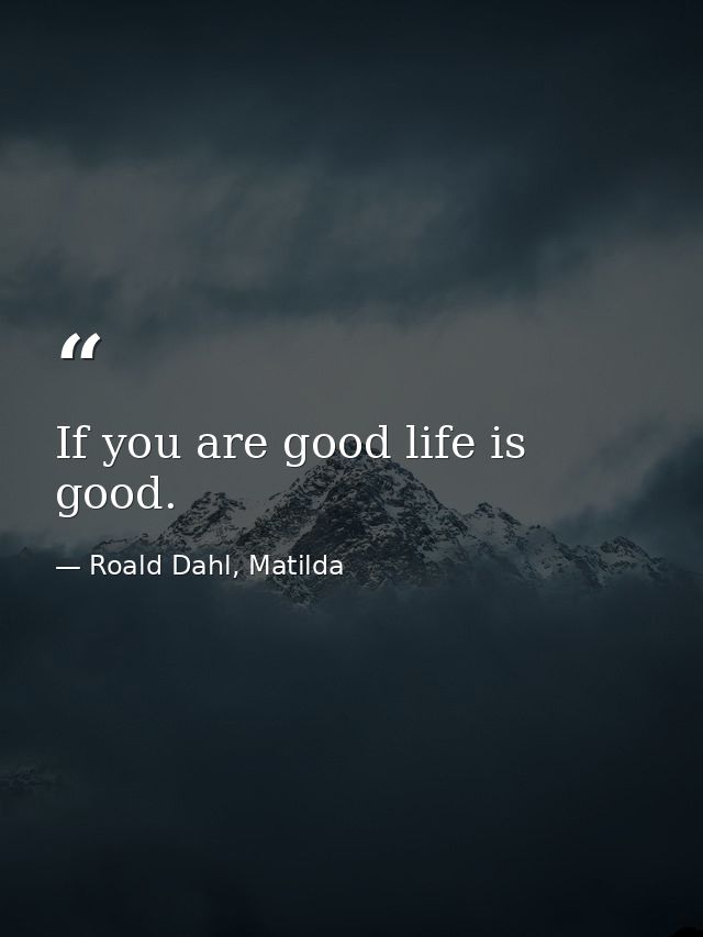 If you are good life is good. — Roald Dahl, Matilda