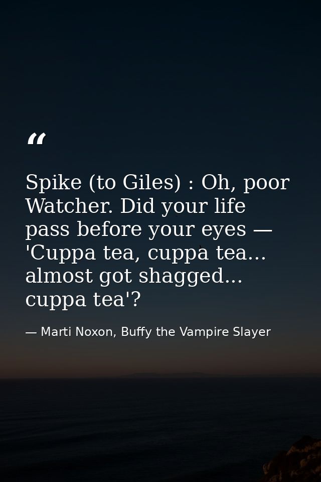 Spike (to Giles) : Oh, poor Watcher. Did your life pass before your eyes — 'Cuppa tea, cuppa tea... almost got shagged.. — Marti Noxon, Buffy the Vampire Slayer