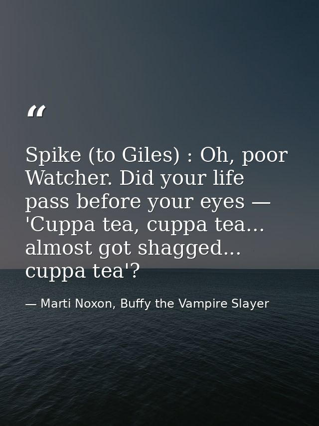 Spike (to Giles) : Oh, poor Watcher. Did your life pass before your eyes — 'Cuppa tea, cuppa tea... almost got shagged.. — Marti Noxon, Buffy the Vampire Slayer