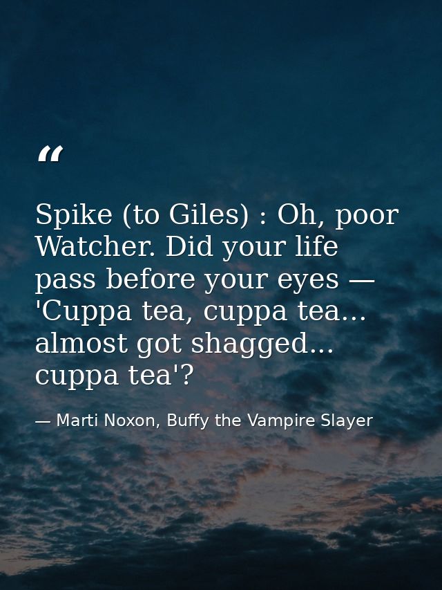 Spike (to Giles) : Oh, poor Watcher. Did your life pass before your eyes — 'Cuppa tea, cuppa tea... almost got shagged.. — Marti Noxon, Buffy the Vampire Slayer