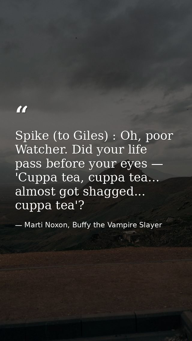 Spike (to Giles) : Oh, poor Watcher. Did your life pass before your eyes — 'Cuppa tea, cuppa tea... almost got shagged.. — Marti Noxon, Buffy the Vampire Slayer