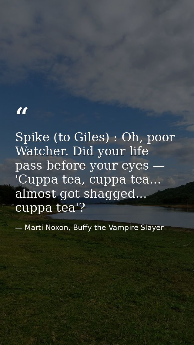 Spike (to Giles) : Oh, poor Watcher. Did your life pass before your eyes — 'Cuppa tea, cuppa tea... almost got shagged.. — Marti Noxon, Buffy the Vampire Slayer