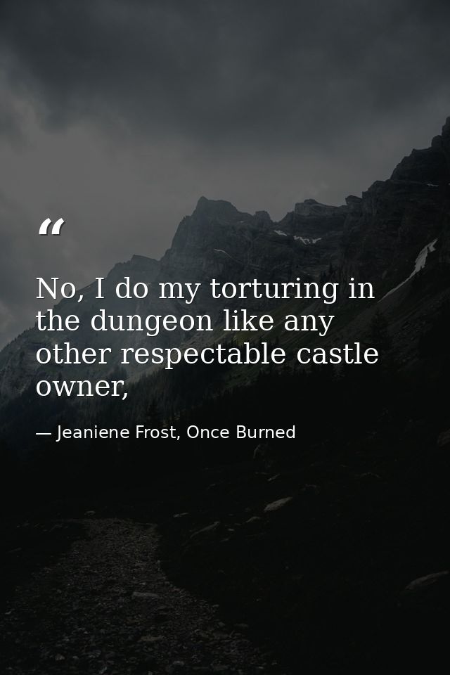 No, I do my torturing in the dungeon like any other respectable castle owner, — Jeaniene Frost, Once Burned