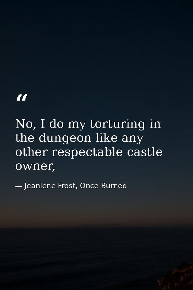 No, I do my torturing in the dungeon like any other respectable castle owner, — Jeaniene Frost, Once Burned