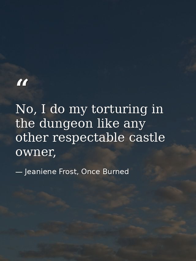 No, I do my torturing in the dungeon like any other respectable castle owner, — Jeaniene Frost, Once Burned