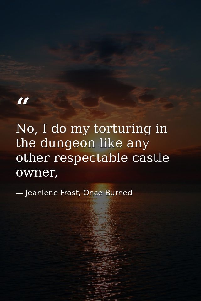 No, I do my torturing in the dungeon like any other respectable castle owner, — Jeaniene Frost, Once Burned