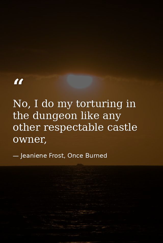 No, I do my torturing in the dungeon like any other respectable castle owner, — Jeaniene Frost, Once Burned